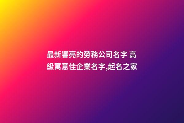 最新響亮的勞務公司名字 高級寓意佳企業名字,起名之家-第1張-公司起名-玄機派